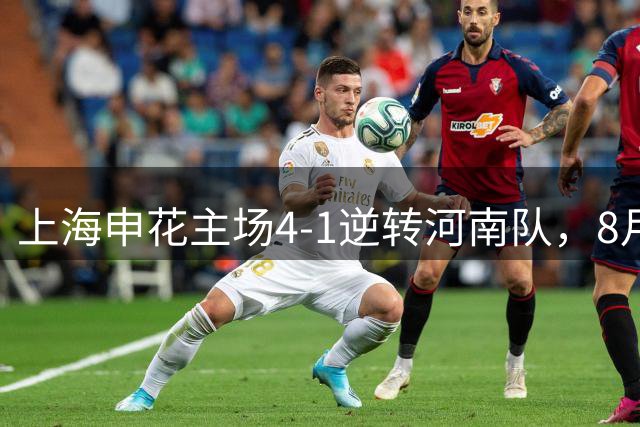 上海申花主场4-1逆转河南队，8月18日将主场对阵北京国安
