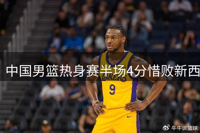 中国男篮热身赛半场4分惜败新西兰 焦泊乔胡明轩表现亮眼