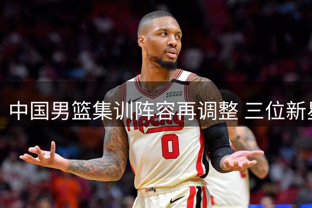 中国男篮集训阵容再调整 三位新星告别国家队备战