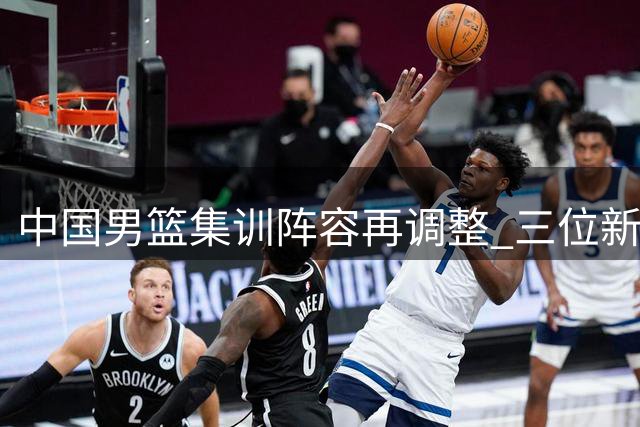 中国男篮集训阵容再调整 三位新星告别国家队备战
