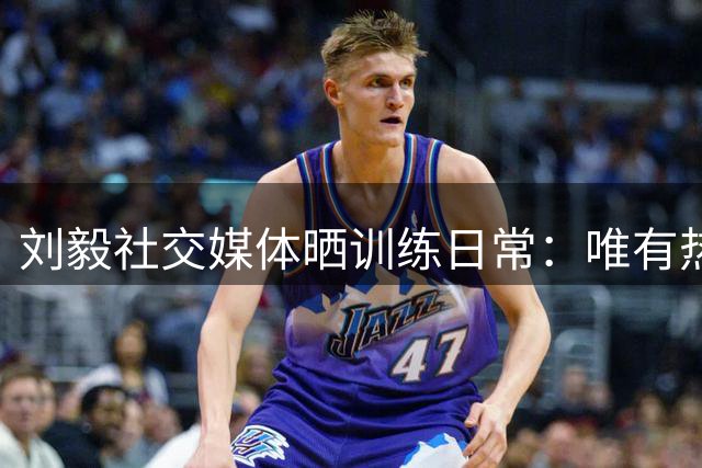 刘毅社交媒体晒训练日常：唯有热爱可抵岁月漫长