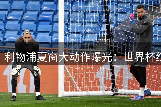 利物浦夏窗大动作曝光：世界杯红星遭弃 巴黎新星成锋线首选