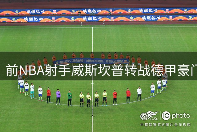 前NBA射手威斯坎普转战德甲豪门 三年合约开启欧洲新征程