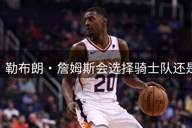 勒布朗·詹姆斯会选择骑士队还是热火队？其实没人真正知道答案