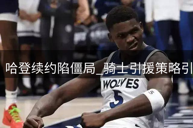 哈登续约陷僵局 骑士引援策略引争议
