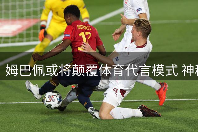 姆巴佩或将颠覆体育代言模式 神秘品牌以股权方案撬动足坛巨星