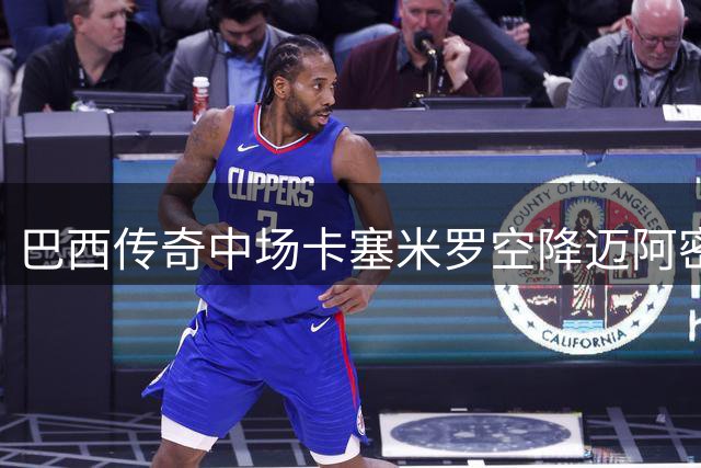 巴西传奇中场卡塞米罗空降迈阿密 与梅西组冠军搭档