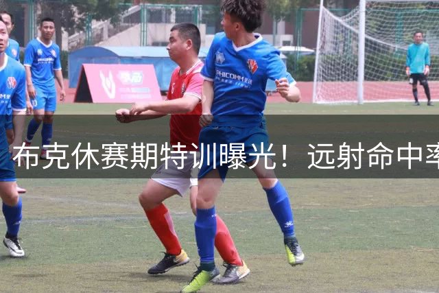 布克休赛期特训曝光！远射命中率惊人，新赛季三分威胁再升级