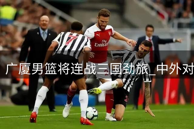 广厦男篮将连战三国劲旅 中外对抗赛明日打响