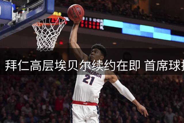 拜仁高层埃贝尔续约在即 首席球探将离职