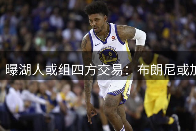 曝湖人或组四方交易：布朗尼或加盟尼克斯 蒙克有望重返洛城