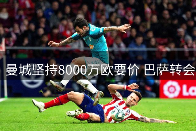 曼城坚持8000万欧要价 巴萨转会提议三次被拒