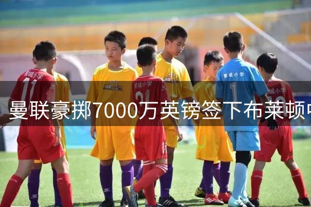 曼联豪掷7000万英镑签下布莱顿中场巴莱巴