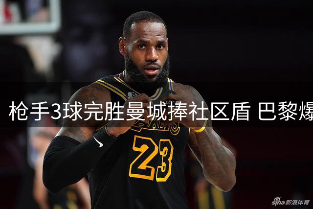 枪手3球完胜曼城捧社区盾 巴黎爆冷负朗斯失法超杯