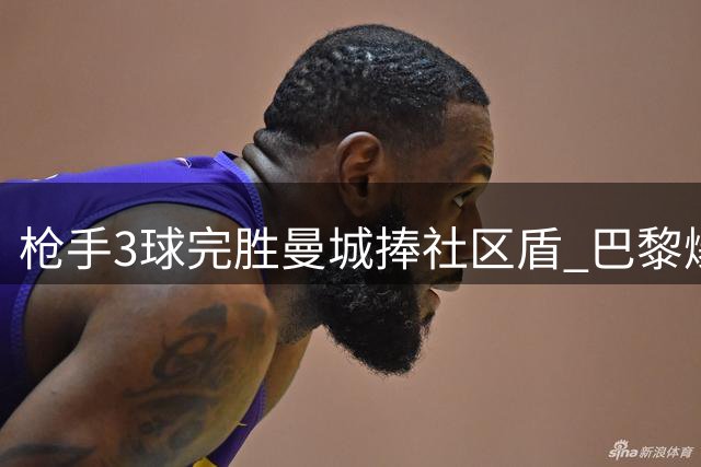 枪手3球完胜曼城捧社区盾 巴黎爆冷负朗斯失法超杯