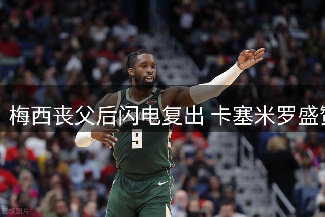 梅西丧父后闪电复出 卡塞米罗盛赞其非凡职业操守