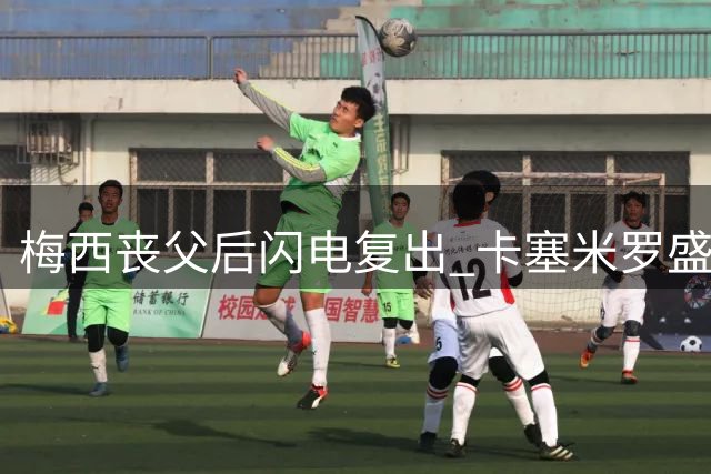梅西丧父后闪电复出 卡塞米罗盛赞其非凡职业操守