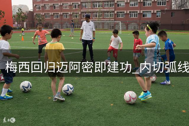 梅西回归迈阿密即建功 内切弧线球斩获生涯第922粒进球