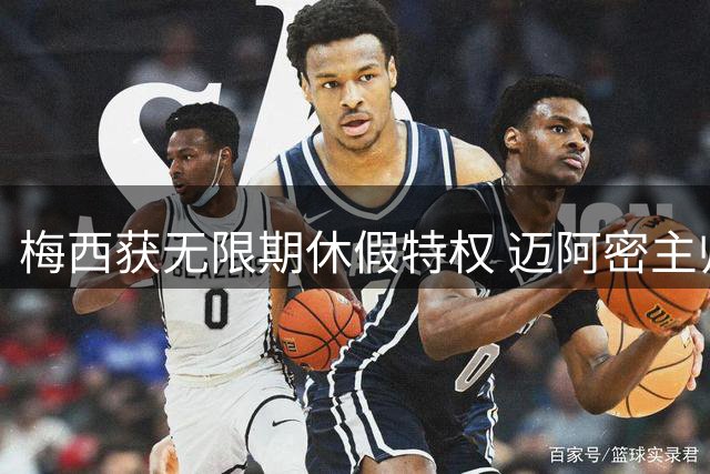 梅西获无限期休假特权 迈阿密主帅：世界杯后家庭时光最珍贵