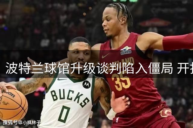 波特兰球馆升级谈判陷入僵局 开拓者拒绝对话激怒市政府