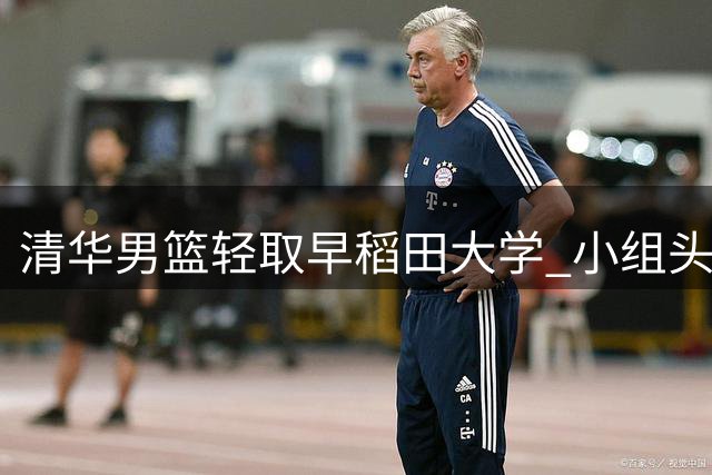 清华男篮轻取早稻田大学 小组头名晋级下一轮
