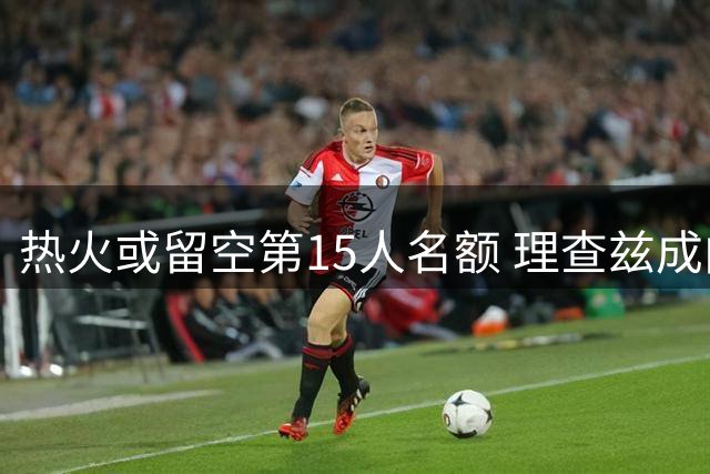 热火或留空第15人名额 理查兹成内线补强首选