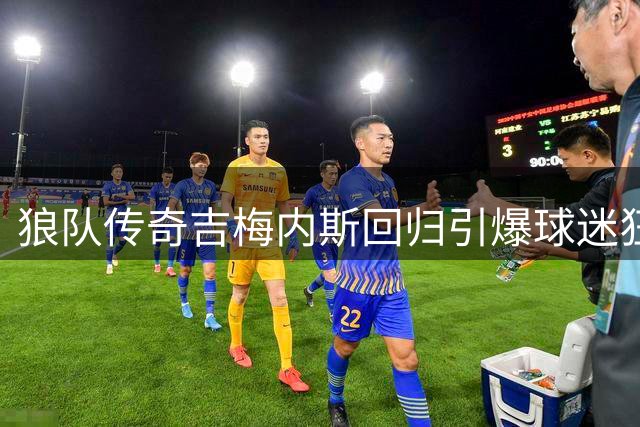 狼队传奇吉梅内斯回归引爆球迷狂欢，35岁老兵再造神话