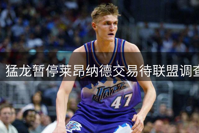 猛龙暂停莱昂纳德交易待联盟调查