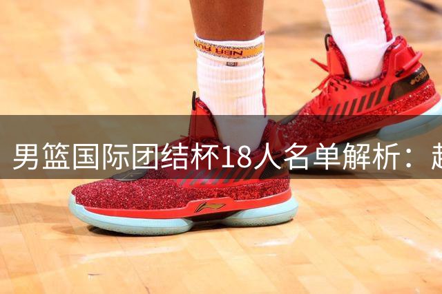 男篮国际团结杯18人名单解析：赵继伟领衔新生代 郭士强面临用人抉择