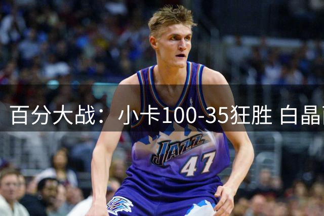 百分大战：小卡100-35狂胜 白晶面对卡椒两场合计95分未达标