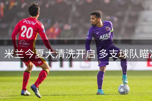 米兰今夏大清洗开启 多支球队瞄准红黑军团球员