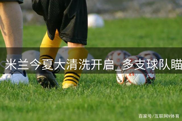 米兰今夏大清洗开启 多支球队瞄准红黑军团球员