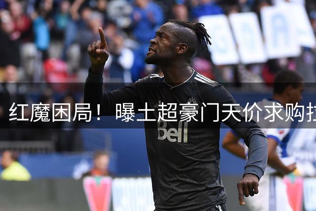红魔困局！曝土超豪门天价求购拉什福德，曼联夏窗交易陷历史低谷
