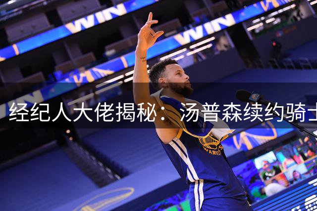 经纪人大佬揭秘：汤普森续约骑士背后的艰难博弈