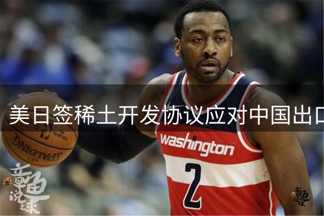 美日签稀土开发协议应对中国出口管制 面临重重挑战