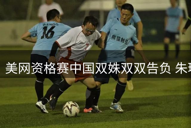 美网资格赛中国双姝双双告负 朱琳马烨欣首轮止步