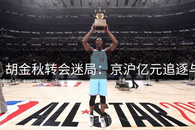 胡金秋转会迷局：京沪亿元追逐与山西核心承诺的拉扯