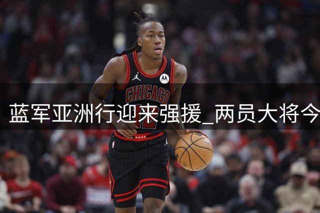 蓝军亚洲行迎来强援 两员大将今晚启程加盟香港集训