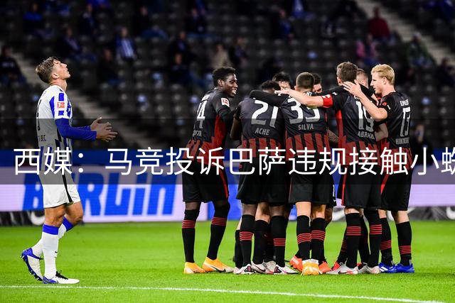 西媒：马竞投诉巴萨违规接触小蜘蛛，巴萨已收到FIFA&西足协通知