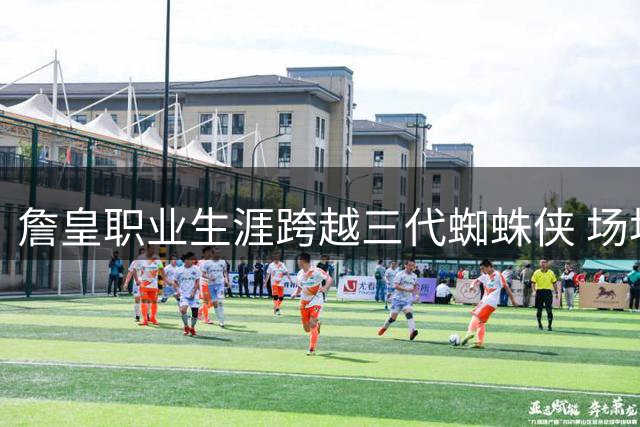 詹皇职业生涯跨越三代蜘蛛侠 场均25分展现超凡状态