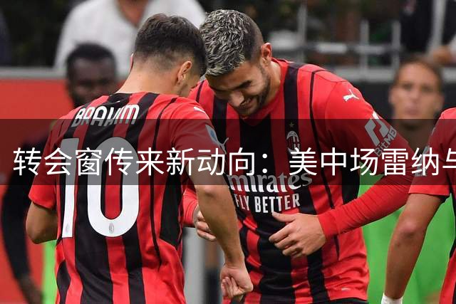 转会窗传来新动向：美中场雷纳与斯特拉斯堡展开谈判，或迎四年第四站