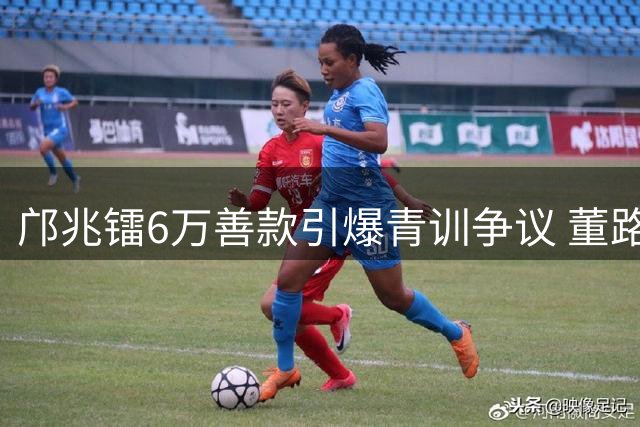 邝兆镭6万善款引爆青训争议 董路"干儿子"们的不同人生轨迹
