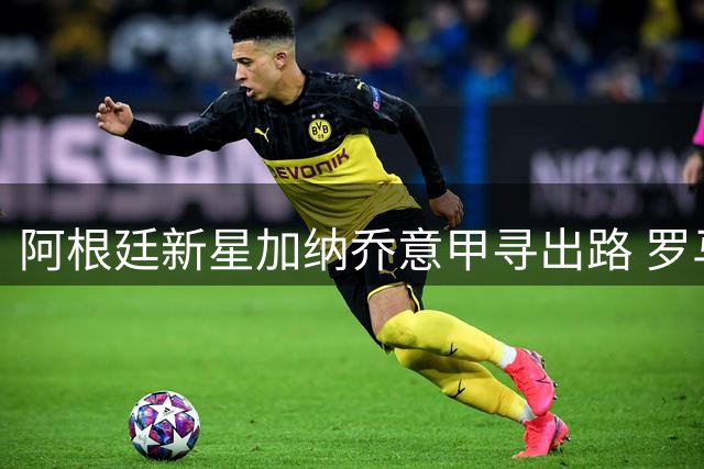 阿根廷新星加纳乔意甲寻出路 罗马租借方案获球员首肯