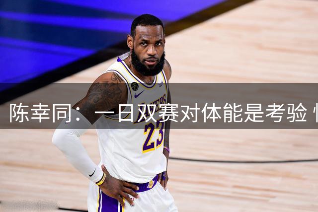 陈幸同：一日双赛对体能是考验 忙得都快没时间睡觉了
