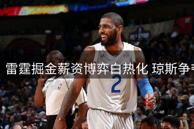 雷霆掘金薪资博弈白热化 琼斯争夺战或触发千万级奢侈税风暴
