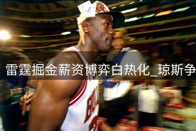 雷霆掘金薪资博弈白热化 琼斯争夺战或触发千万级奢侈税风暴