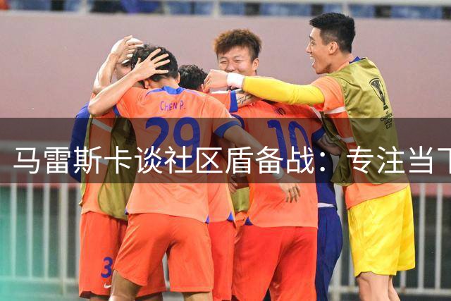 马雷斯卡谈社区盾备战：专注当下不议转会