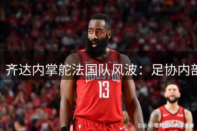 齐达内掌舵法国队风波：足协内部上演"谍战大片