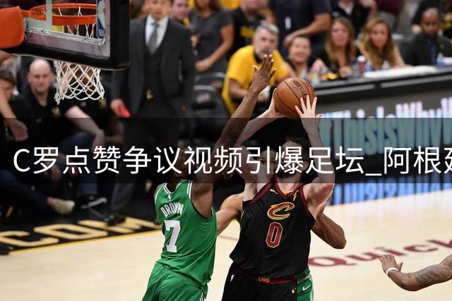 C罗点赞争议视频引爆足坛 阿根廷世界杯"保送论"再掀波澜