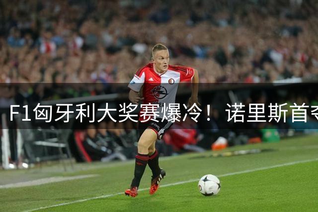 F1匈牙利大奖赛爆冷！诺里斯首夺分站冠军激情吻杯